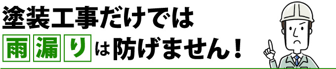塗装工事だけでは雨漏りは防げません！