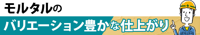 モルタルのバリエーション豊かな仕上がり