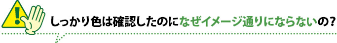しっかり色は確認したのになぜイメージ通りにならないの？