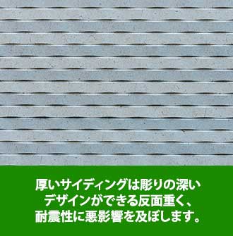 厚いサイディングは彫りの深いデザインができる反面重く、耐震性に悪影響を及ぼします。